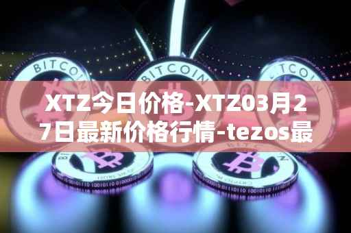 XTZ今日价格-XTZ03月27日最新价格行情-tezos最新走势消息