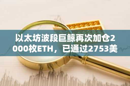 以太坊波段巨鲸再次加仓2000枚ETH，已通过2753美元均价建仓3.4万枚ETH