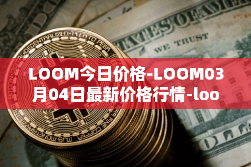LOOM今日价格-LOOM03月04日最新价格行情-loom-network最新走势消息
