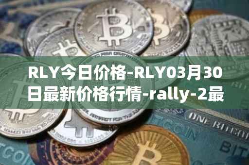 RLY今日价格-RLY03月30日最新价格行情-rally-2最新走势消息