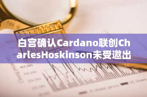 白宫确认Cardano联创CharlesHoskinson未受邀出席加密峰会