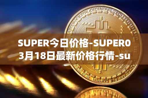 SUPER今日价格-SUPER03月18日最新价格行情-superfarm最新走势消息