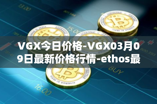 VGX今日价格-VGX03月09日最新价格行情-ethos最新走势消息