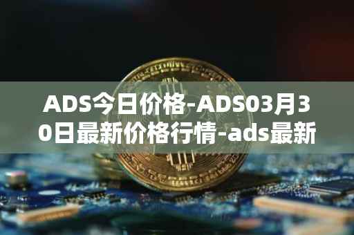 ADS今日价格-ADS03月30日最新价格行情-ads最新走势消息