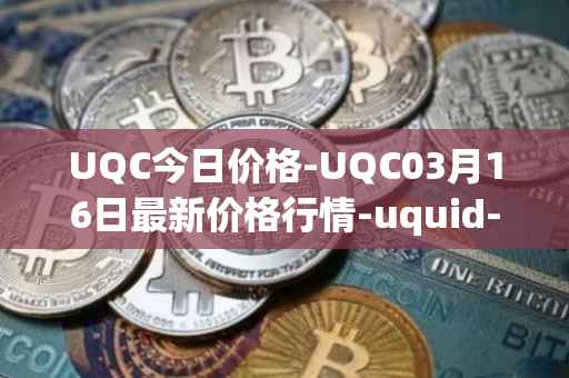 UQC今日价格-UQC03月16日最新价格行情-uquid-coin最新走势消息