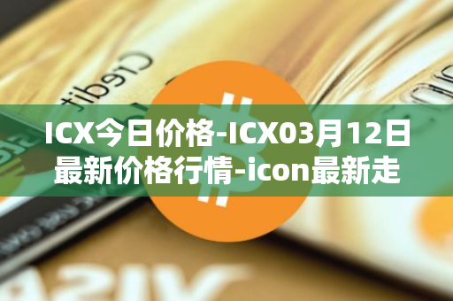 ICX今日价格-ICX03月12日最新价格行情-icon最新走势消息