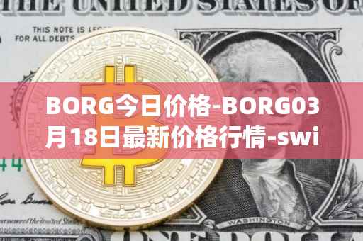 BORG今日价格-BORG03月18日最新价格行情-swissborg最新走势消息