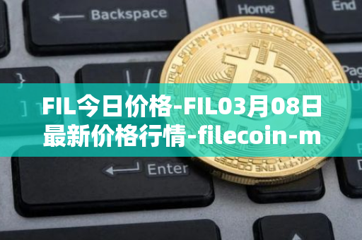 FIL今日价格-FIL03月08日最新价格行情-filecoin-mainnet最新走势消息