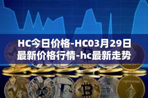 HC今日价格-HC03月29日最新价格行情-hc最新走势消息