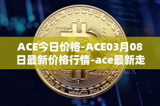ACE今日价格-ACE03月08日最新价格行情-ace最新走势消息