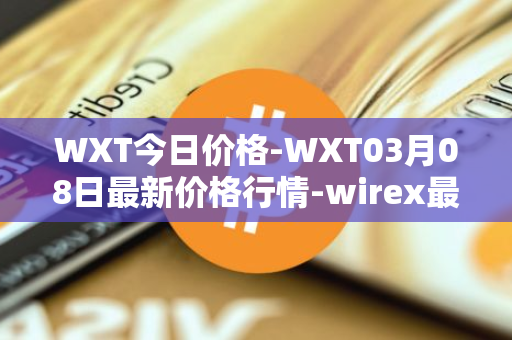 WXT今日价格-WXT03月08日最新价格行情-wirex最新走势消息