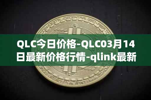 QLC今日价格-QLC03月14日最新价格行情-qlink最新走势消息