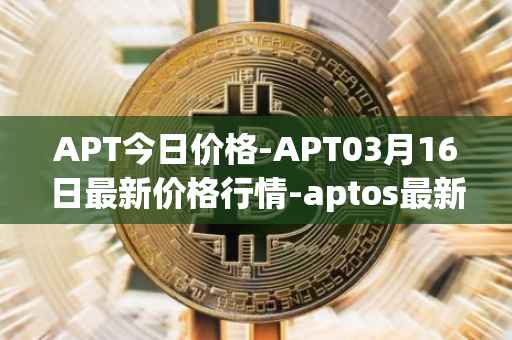 APT今日价格-APT03月16日最新价格行情-aptos最新走势消息