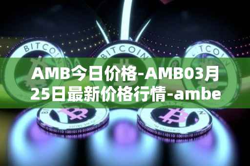 AMB今日价格-AMB03月25日最新价格行情-amber最新走势消息