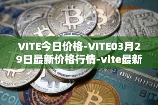 VITE今日价格-VITE03月29日最新价格行情-vite最新走势消息