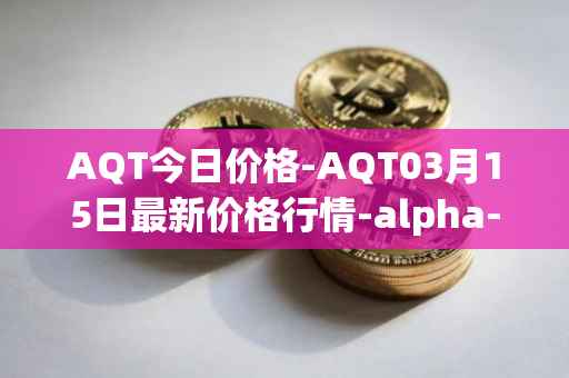 AQT今日价格-AQT03月15日最新价格行情-alpha-quark-token最新走势消息