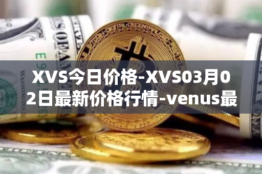 XVS今日价格-XVS03月02日最新价格行情-venus最新走势消息