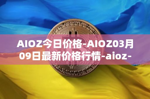AIOZ今日价格-AIOZ03月09日最新价格行情-aioz-network最新走势消息