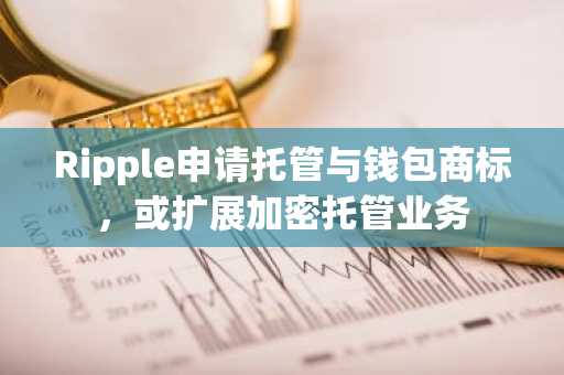Ripple申请托管与钱包商标，或扩展加密托管业务