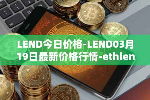 LEND今日价格-LEND03月19日最新价格行情-ethlend最新走势消息