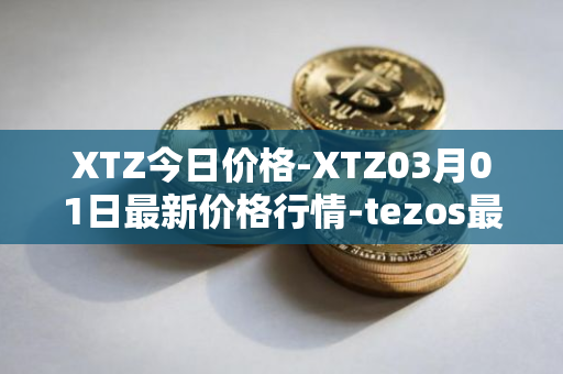 XTZ今日价格-XTZ03月01日最新价格行情-tezos最新走势消息