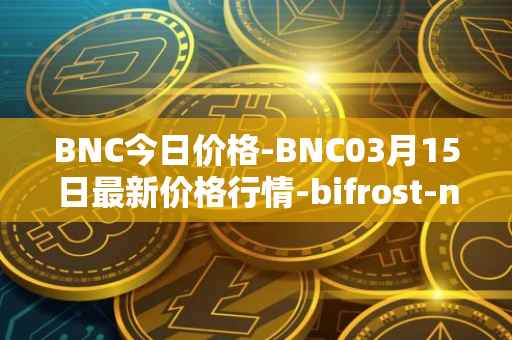 BNC今日价格-BNC03月15日最新价格行情-bifrost-native-token最新走势消息