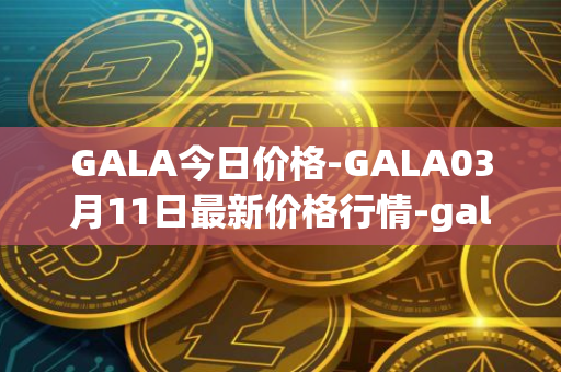GALA今日价格-GALA03月11日最新价格行情-gala最新走势消息