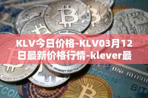 KLV今日价格-KLV03月12日最新价格行情-klever最新走势消息