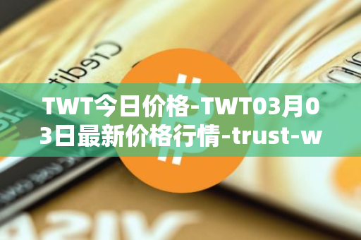 TWT今日价格-TWT03月03日最新价格行情-trust-wallet最新走势消息