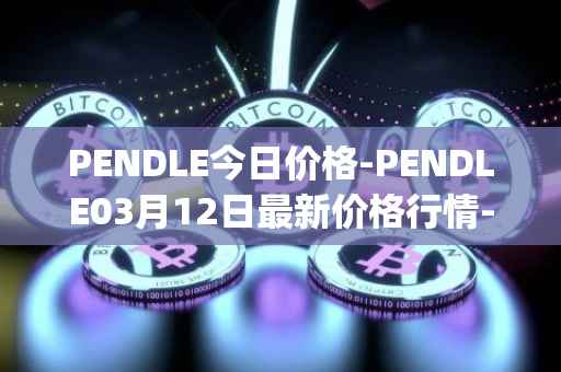 PENDLE今日价格-PENDLE03月12日最新价格行情-pendle最新走势消息