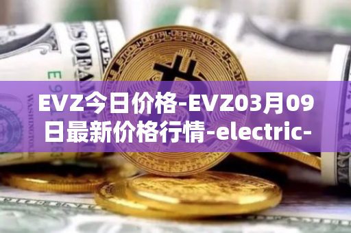 EVZ今日价格-EVZ03月09日最新价格行情-electric-vehicle-zone最新走势消息