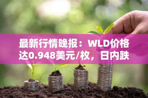 最新行情晚报：WLD价格达0.948美元/枚，日内跌幅-3.56%