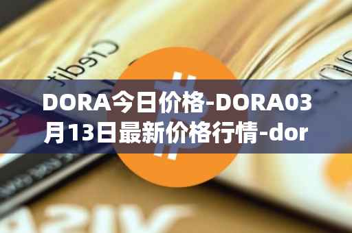 DORA今日价格-DORA03月13日最新价格行情-dora-factory最新走势消息