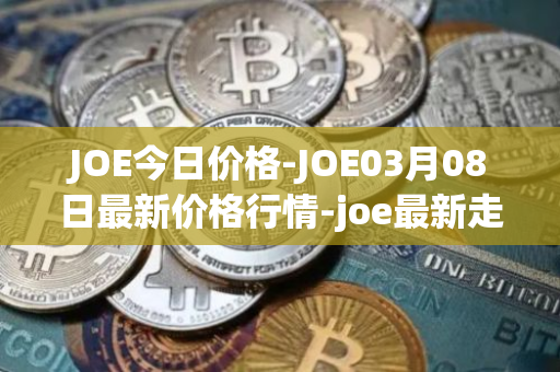 JOE今日价格-JOE03月08日最新价格行情-joe最新走势消息