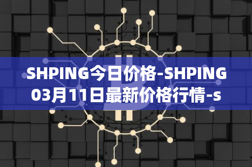 SHPING今日价格-SHPING03月11日最新价格行情-shping最新走势消息