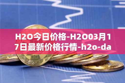 H2O今日价格-H2O03月17日最新价格行情-h2o-dao最新走势消息