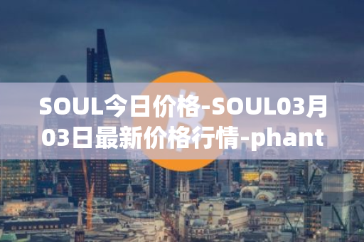 SOUL今日价格-SOUL03月03日最新价格行情-phantasma最新走势消息