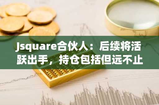 Jsquare合伙人：后续将活跃出手，持仓包括但远不止于各种DeFi Tokens