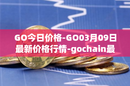 GO今日价格-GO03月09日最新价格行情-gochain最新走势消息