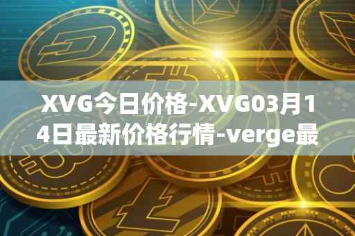 XVG今日价格-XVG03月14日最新价格行情-verge最新走势消息