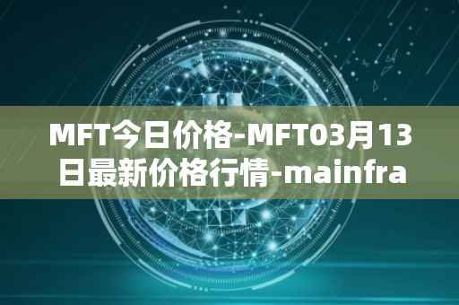 MFT今日价格-MFT03月13日最新价格行情-mainframe最新走势消息