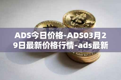 ADS今日价格-ADS03月29日最新价格行情-ads最新走势消息