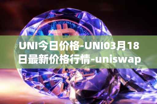 UNI今日价格-UNI03月18日最新价格行情-uniswap最新走势消息