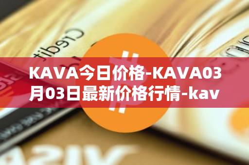 KAVA今日价格-KAVA03月03日最新价格行情-kava最新走势消息