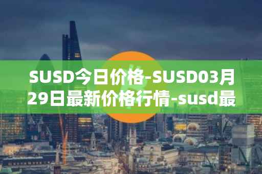 SUSD今日价格-SUSD03月29日最新价格行情-susd最新走势消息