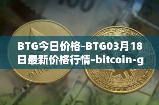 BTG今日价格-BTG03月18日最新价格行情-bitcoin-gold最新走势消息