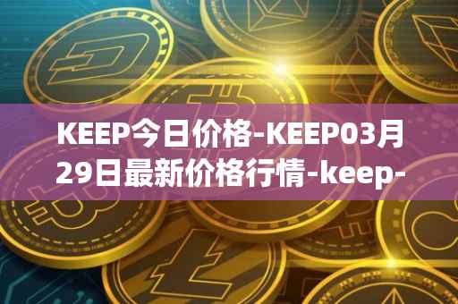 KEEP今日价格-KEEP03月29日最新价格行情-keep-network最新走势消息