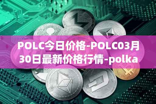 POLC今日价格-POLC03月30日最新价格行情-polka-city最新走势消息