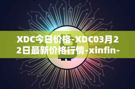 XDC今日价格-XDC03月22日最新价格行情-xinfin-network最新走势消息