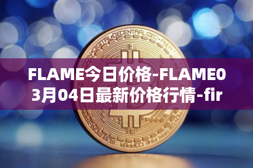 FLAME今日价格-FLAME03月04日最新价格行情-firestarter最新走势消息